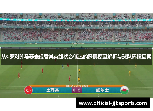 从C罗对阵马赛表现看其英超状态低迷的深层原因解析与球队环境因素