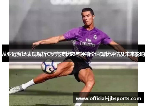 从亚冠赛场表现解析C罗竞技状态与领袖价值现状评估及未来影响