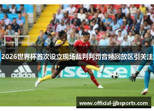 2026世界杯首次设立现场裁判判罚音频回放区引关注 2026世界杯首次设立现场裁判判罚音频回放区引关注