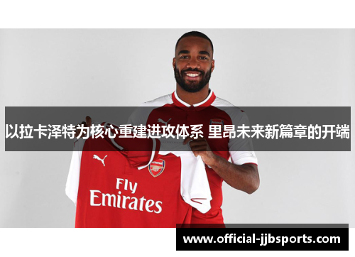 以拉卡泽特为核心重建进攻体系 里昂未来新篇章的开端