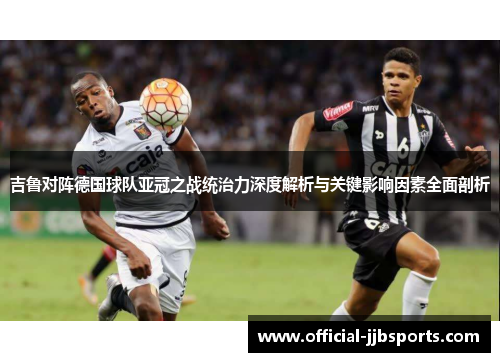 吉鲁对阵德国球队亚冠之战统治力深度解析与关键影响因素全面剖析