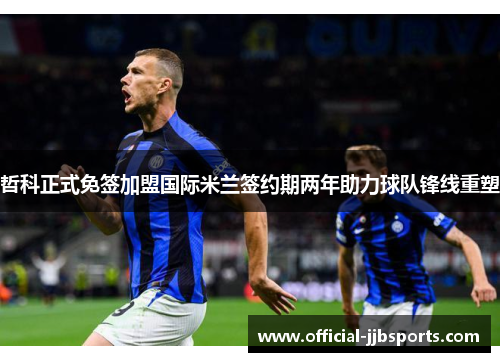 哲科正式免签加盟国际米兰签约期两年助力球队锋线重塑