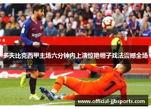 多夫比克西甲主场六分钟内上演惊艳帽子戏法震撼全场