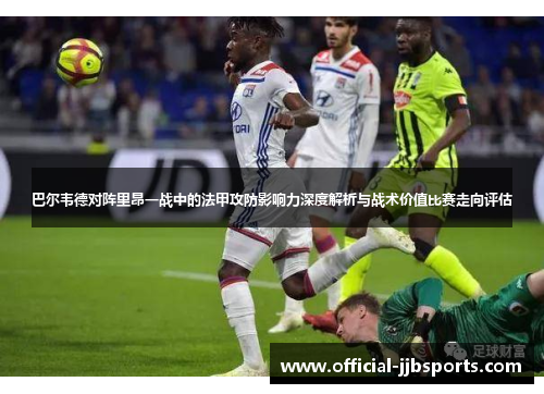 巴尔韦德对阵里昂一战中的法甲攻防影响力深度解析与战术价值比赛走向评估 巴尔韦德对阵里昂一战中的法甲攻防影响力深度解析与战术价值比赛走向评估