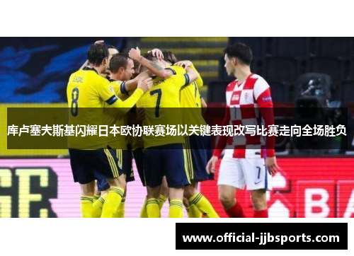 库卢塞夫斯基闪耀日本欧协联赛场以关键表现改写比赛走向全场胜负