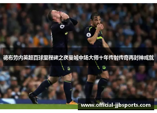 德布劳内英超百球里程碑之夜曼城中场大师十年传射传奇再封神成就