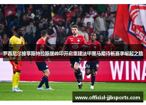 罗西尼尔接掌斯特拉斯堡帅印开启重建法甲黑马期待新赛季崛起之路