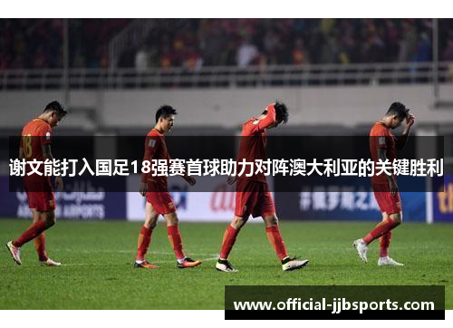 谢文能打入国足18强赛首球助力对阵澳大利亚的关键胜利