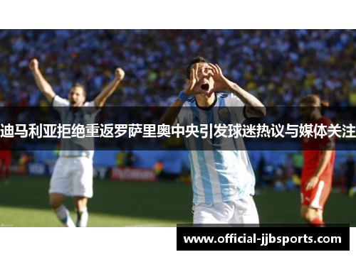 迪马利亚拒绝重返罗萨里奥中央引发球迷热议与媒体关注