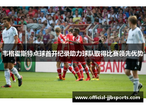 韦格霍斯特点球首开纪录助力球队取得比赛领先优势