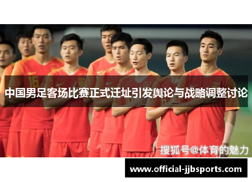 中国男足客场比赛正式迁址引发舆论与战略调整讨论 中国男足客场比赛正式迁址引发舆论与战略调整讨论