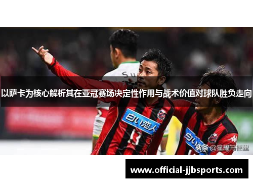 以萨卡为核心解析其在亚冠赛场决定性作用与战术价值对球队胜负走向