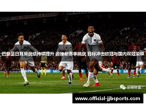 巴黎圣日耳曼战绩持续提升 迎接新赛季挑战 目标冲击欧冠与国内双冠荣耀 巴黎圣日耳曼战绩持续提升 迎接新赛季挑战 目标冲击欧冠与国内双冠荣耀
