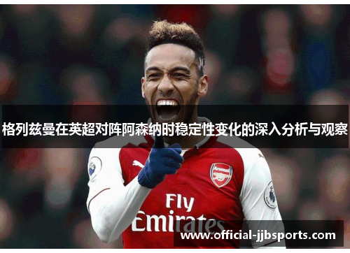 格列兹曼在英超对阵阿森纳时稳定性变化的深入分析与观察