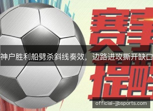 神户胜利船劈杀斜线奏效,边路进攻撕开缺口 神户胜利船劈杀斜线奏效,边路进攻撕开缺口