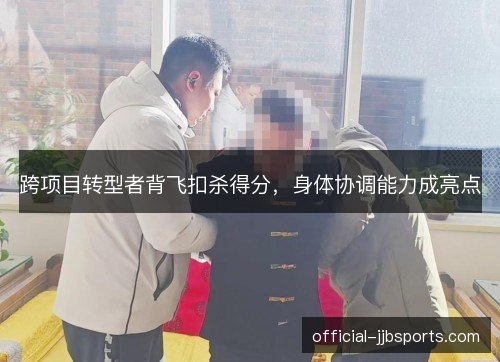 跨项目转型者背飞扣杀得分，身体协调能力成亮点
