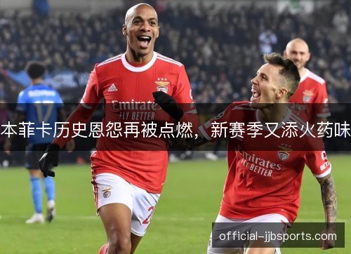 本菲卡历史恩怨再被点燃，新赛季又添火药味