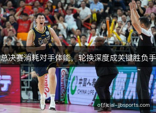 总决赛消耗对手体能，轮换深度成关键胜负手